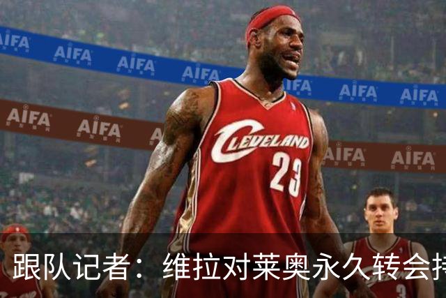 跟队记者：维拉对莱奥永久转会持开放态度，年薪750万欧
