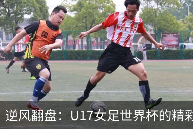 逆风翻盘：U17女足世界杯的精彩逆袭记